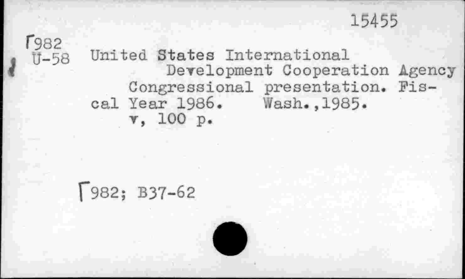 ﻿15455
f982
U-58
United States International
Development Cooperation Agency Congressional presentation. Fiscal Year 1986. Wash.,1985.
v, 100 p.
f*982; B37-62